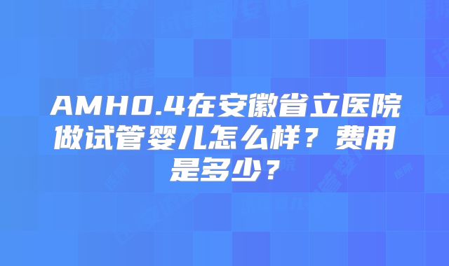 AMH0.4在安徽省立医院做试管婴儿怎么样？费用是多少？