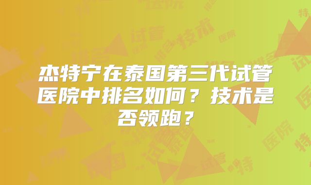 杰特宁在泰国第三代试管医院中排名如何?技术是否领跑?
