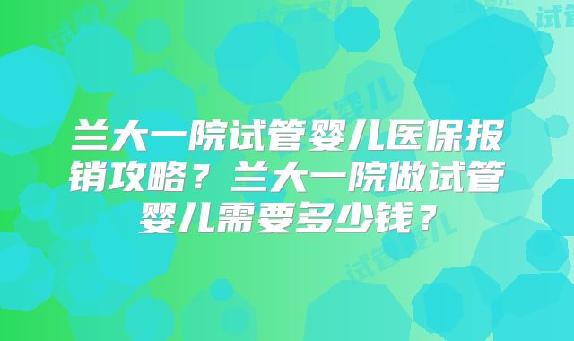 兰大一院试管婴儿医保报销攻略？兰大一院做试管婴儿需要多少钱？