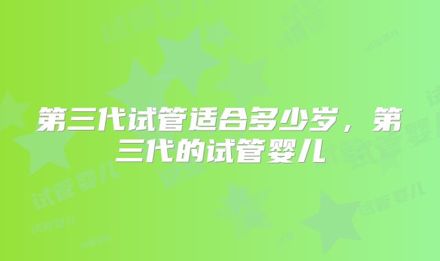 第三代试管适合多少岁，第三代的试管婴儿