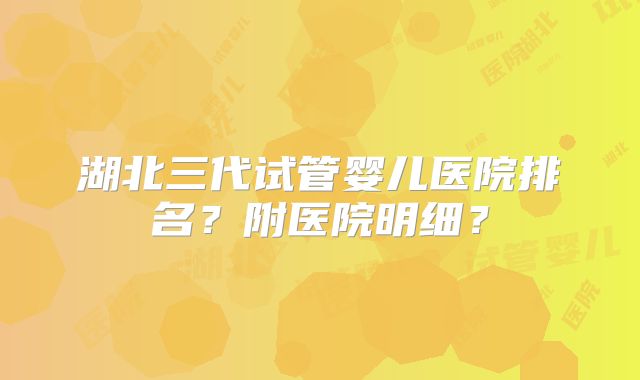 湖北三代试管婴儿医院排名？附医院明细？
