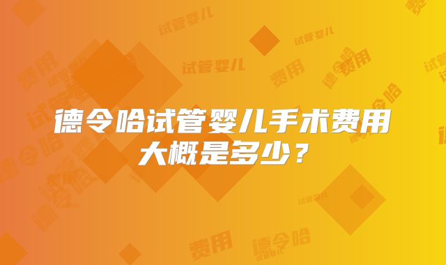 德令哈试管婴儿手术费用大概是多少？
