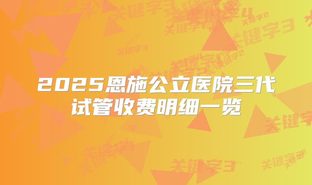 2025恩施公立医院三代试管收费明细一览