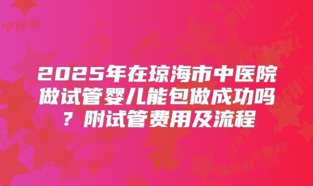 2025年在琼海市中医院做试管婴儿能包做成功吗?附试管费用及流程