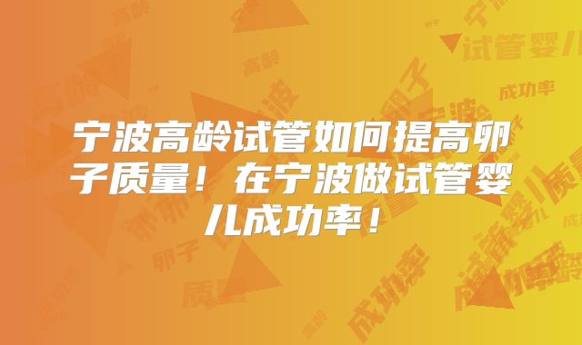 宁波高龄试管如何提高卵子质量！在宁波做试管婴儿成功率！