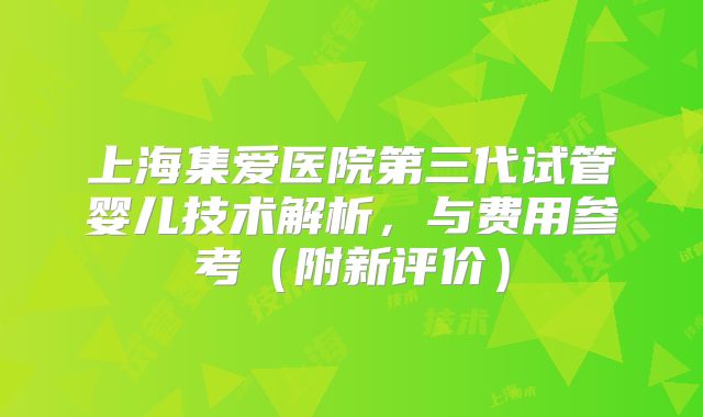 上海集爱医院第三代试管婴儿技术解析，与费用参考（附新评价）