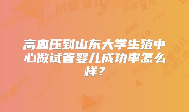 高血压到山东大学生殖中心做试管婴儿成功率怎么样?