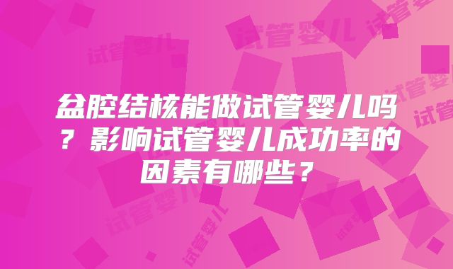 盆腔结核能做试管婴儿吗？影响试管婴儿成功率的因素有哪些？