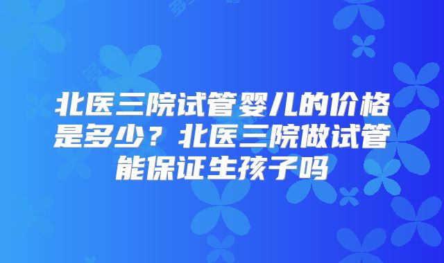 北医三院试管婴儿的价格是多少？北医三院做试管能保证生孩子吗
