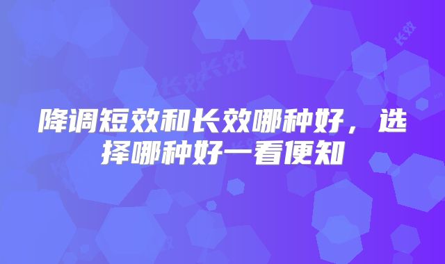 降调短效和长效哪种好，选择哪种好一看便知