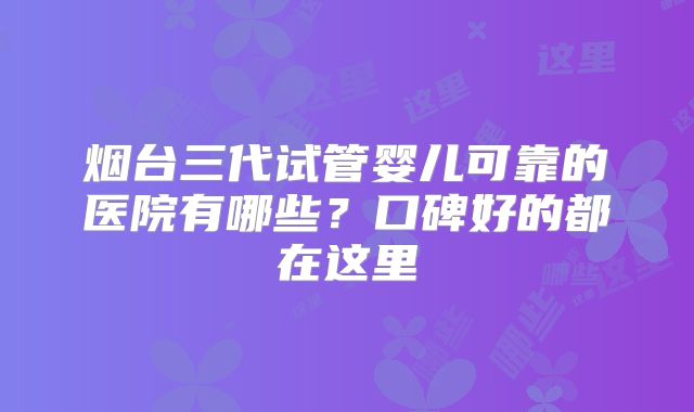 烟台三代试管婴儿可靠的医院有哪些?口碑好的都在这里