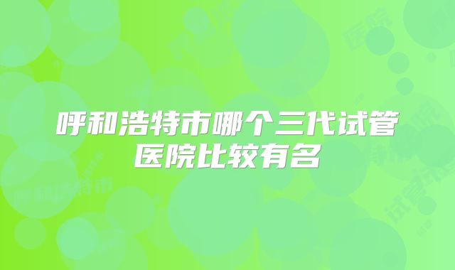 呼和浩特市哪个三代试管医院比较有名