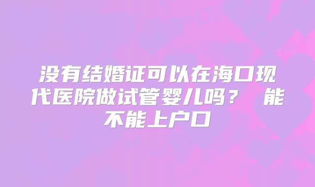 没有结婚证可以在海口现代医院做试管婴儿吗? 能不能上户口