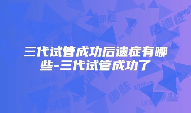 三代试管成功后遗症有哪些-三代试管成功了