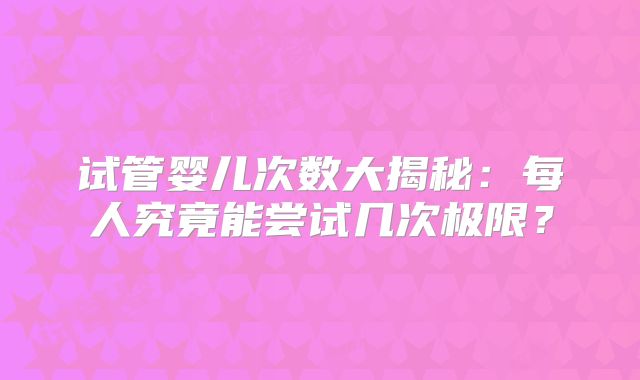 试管婴儿次数大揭秘：每人究竟能尝试几次极限？