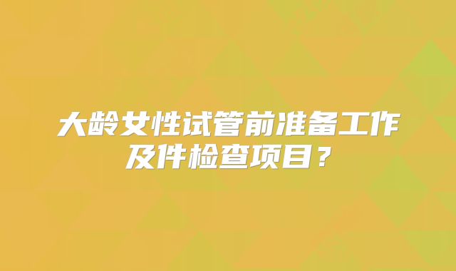 大龄女性试管前准备工作及件检查项目？