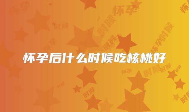 怀孕后什么时候吃核桃好