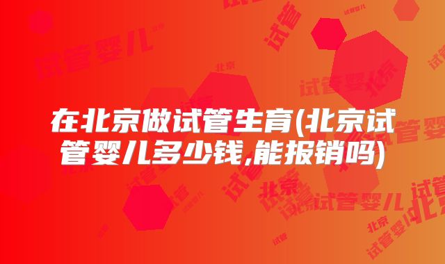 在北京做试管生育(北京试管婴儿多少钱,能报销吗)