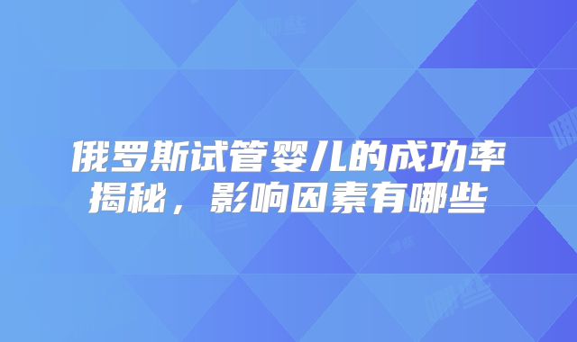 俄罗斯试管婴儿的成功率揭秘，影响因素有哪些