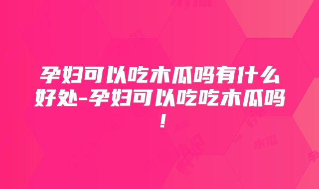 孕妇可以吃木瓜吗有什么好处-孕妇可以吃吃木瓜吗!