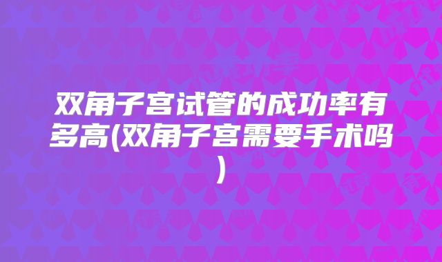 双角子宫试管的成功率有多高(双角子宫需要手术吗)
