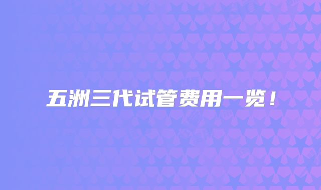五洲三代试管费用一览!