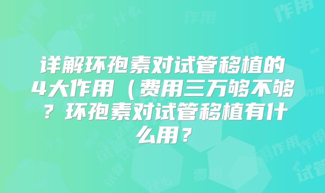 详解环孢素对试管移植的4大作用（费用三万够不够？环孢素对试管移植有什么用？
