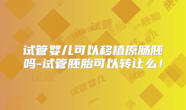 试管婴儿可以移植原肠胚吗-试管胚胎可以转让么！
