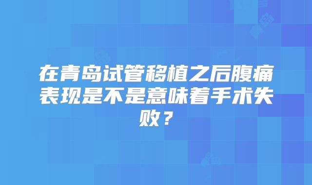 在青岛试管移植之后腹痛表现是不是意味着手术失败？