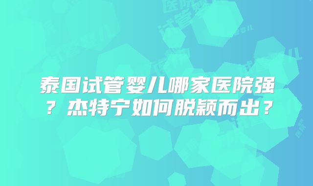 泰国试管婴儿哪家医院强？杰特宁如何脱颖而出？