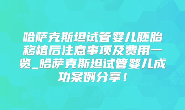 哈萨克斯坦试管婴儿胚胎移植后注意事项及费用一览_哈萨克斯坦试管婴儿成功案例分享！