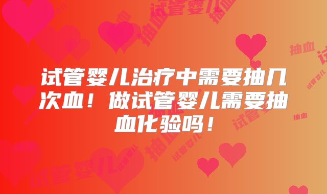 试管婴儿治疗中需要抽几次血！做试管婴儿需要抽血化验吗！