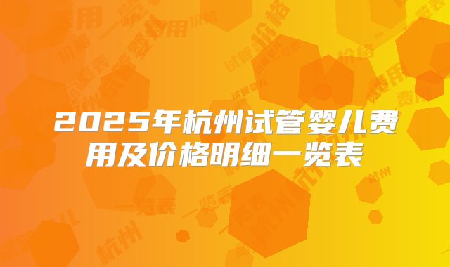 2025年杭州试管婴儿费用及价格明细一览表