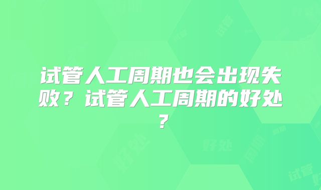 试管人工周期也会出现失败？试管人工周期的好处？