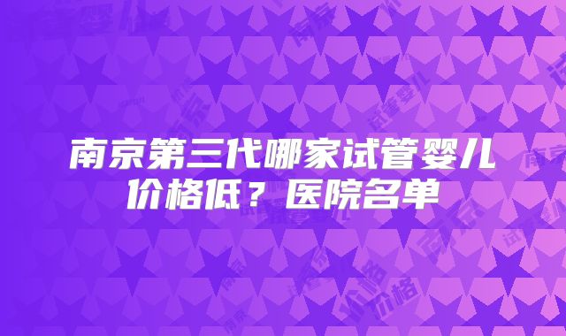 南京第三代哪家试管婴儿价格低?医院名单