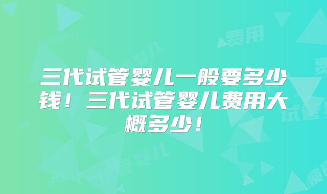三代试管婴儿一般要多少钱!三代试管婴儿费用大概多少!