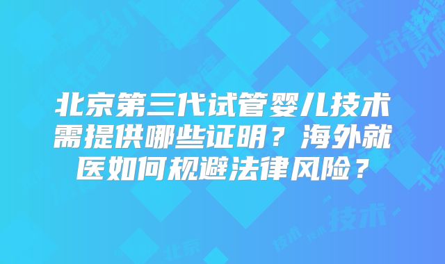 北京第三代试管婴儿技术需提供哪些证明？海外就医如何规避法律风险？
