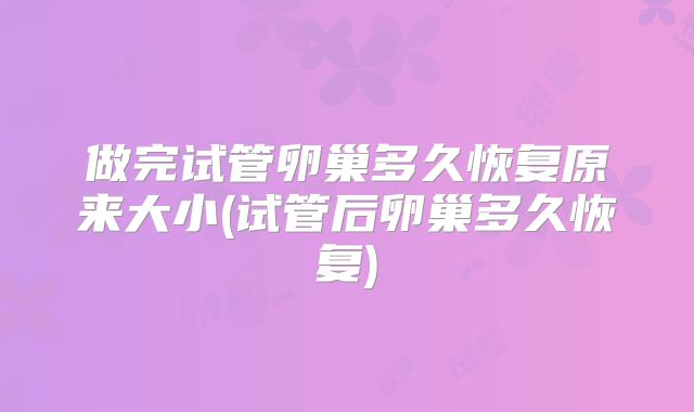 做完试管卵巢多久恢复原来大小(试管后卵巢多久恢复)