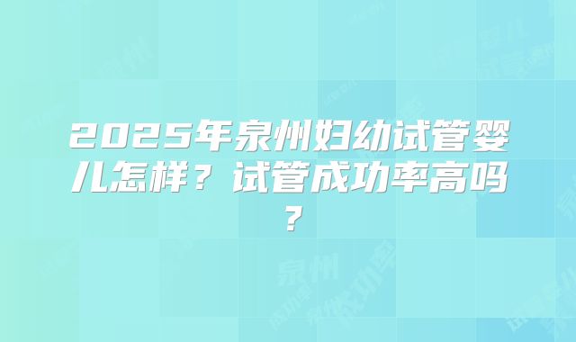 2025年泉州妇幼试管婴儿怎样？试管成功率高吗？