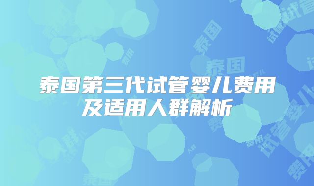 泰国第三代试管婴儿费用及适用人群解析