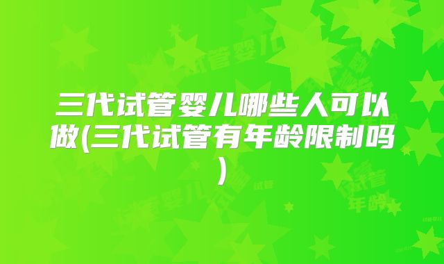 三代试管婴儿哪些人可以做(三代试管有年龄限制吗)