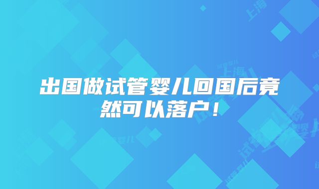 出国做试管婴儿回国后竟然可以落户！