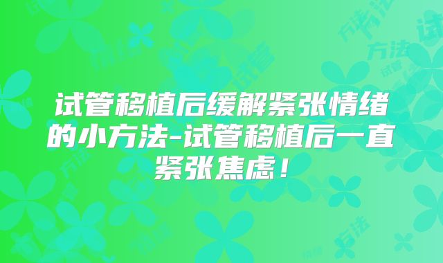 试管移植后缓解紧张情绪的小方法-试管移植后一直紧张焦虑!