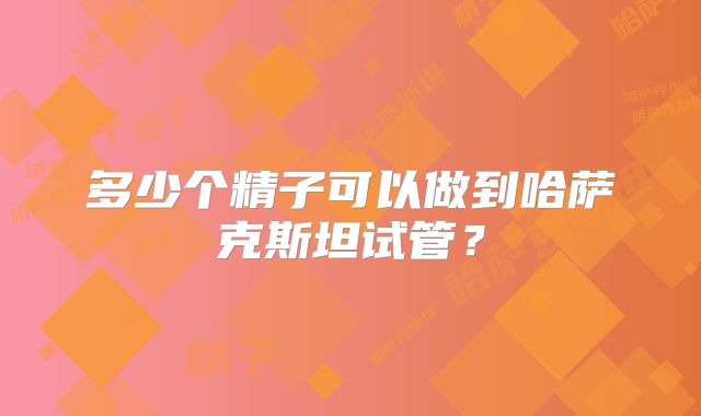 多少个精子可以做到哈萨克斯坦试管？