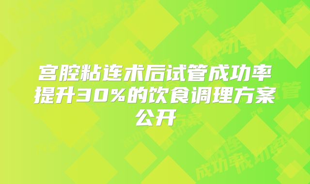 宫腔粘连术后试管成功率提升30%的饮食调理方案公开