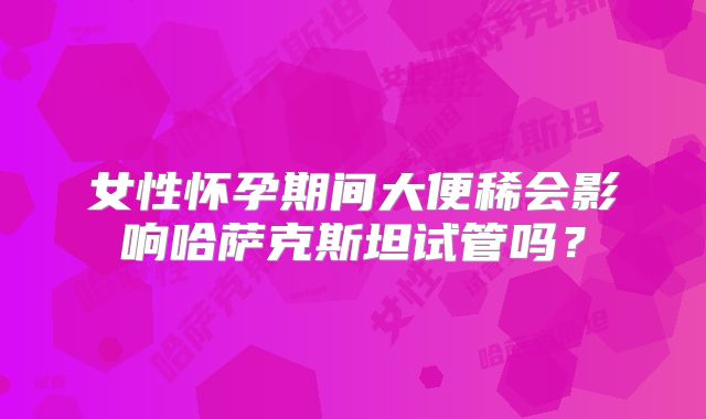 女性怀孕期间大便稀会影响哈萨克斯坦试管吗？