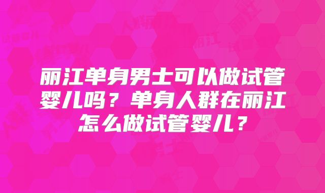 丽江单身男士可以做试管婴儿吗?单身人群在丽江怎么做试管婴儿?