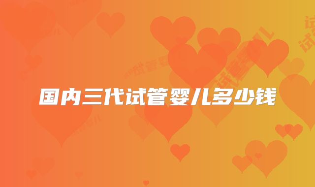 国内三代试管婴儿多少钱
