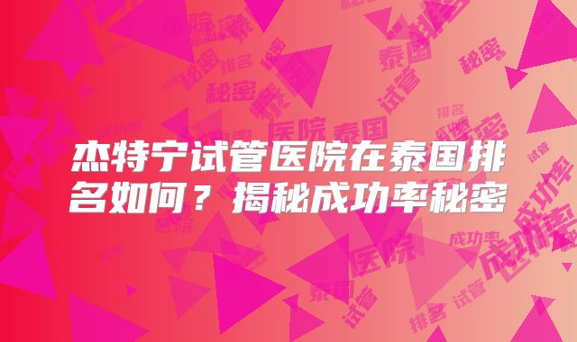 杰特宁试管医院在泰国排名如何?揭秘成功率秘密