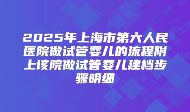 2025年上海市第六人民医院做试管婴儿的流程附上该院做试管婴儿建档步骤明细